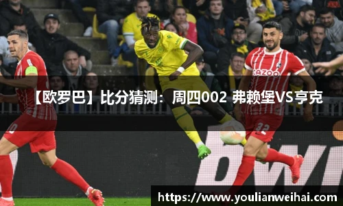 【欧罗巴】比分猜测：周四002 弗赖堡VS亨克