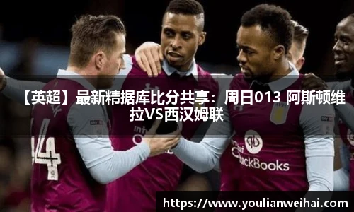 【英超】最新精据库比分共享：周日013 阿斯顿维拉VS西汉姆联